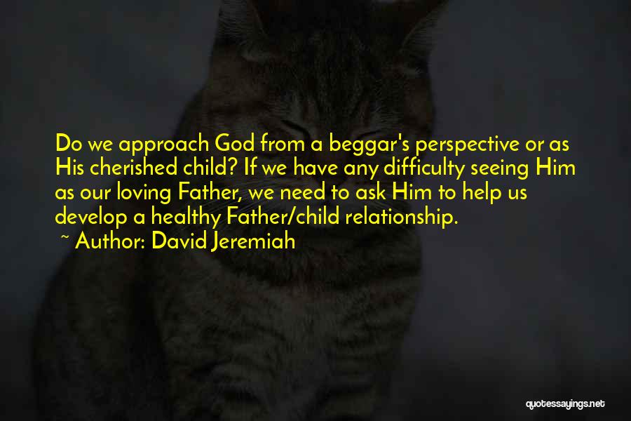 David Jeremiah Quotes: Do We Approach God From A Beggar's Perspective Or As His Cherished Child? If We Have Any Difficulty Seeing Him