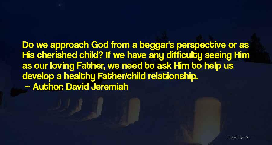 David Jeremiah Quotes: Do We Approach God From A Beggar's Perspective Or As His Cherished Child? If We Have Any Difficulty Seeing Him