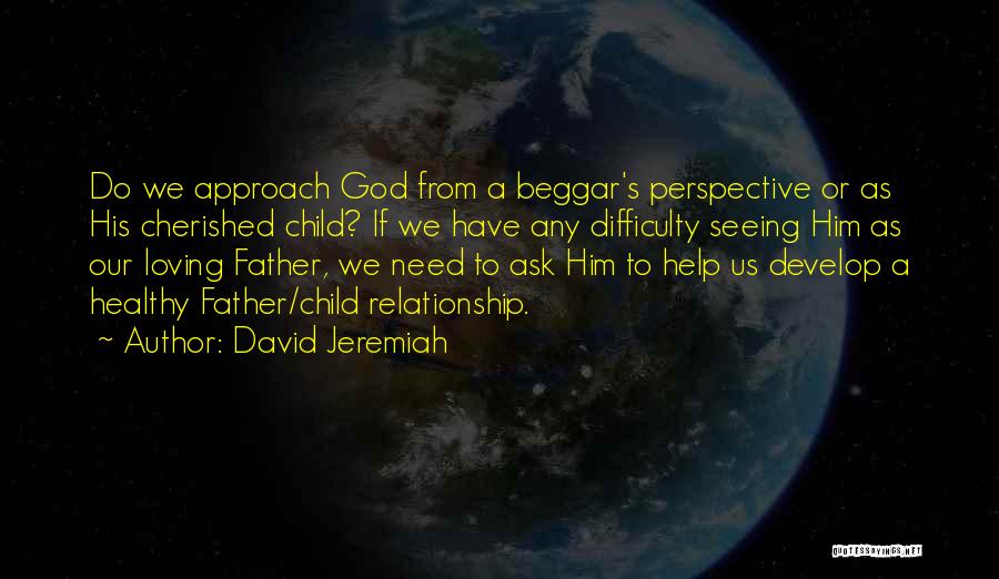 David Jeremiah Quotes: Do We Approach God From A Beggar's Perspective Or As His Cherished Child? If We Have Any Difficulty Seeing Him