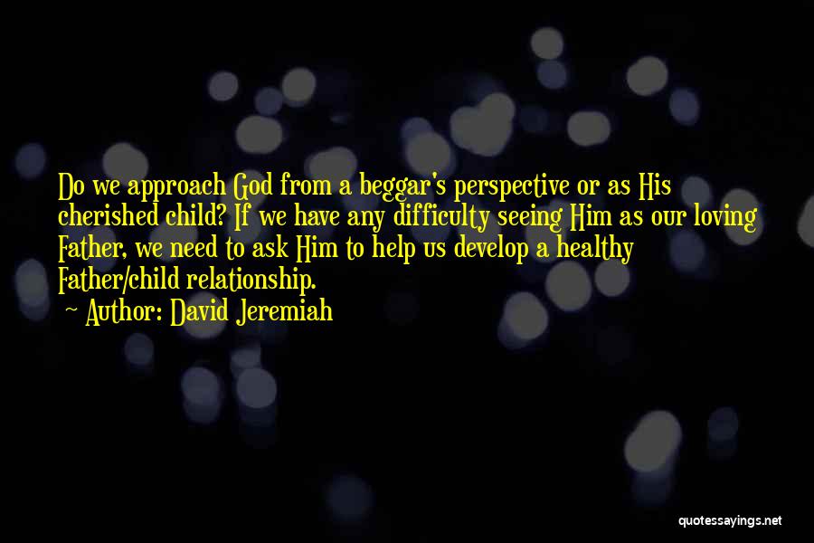 David Jeremiah Quotes: Do We Approach God From A Beggar's Perspective Or As His Cherished Child? If We Have Any Difficulty Seeing Him