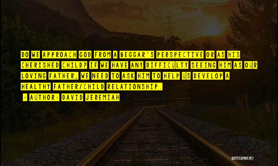 David Jeremiah Quotes: Do We Approach God From A Beggar's Perspective Or As His Cherished Child? If We Have Any Difficulty Seeing Him