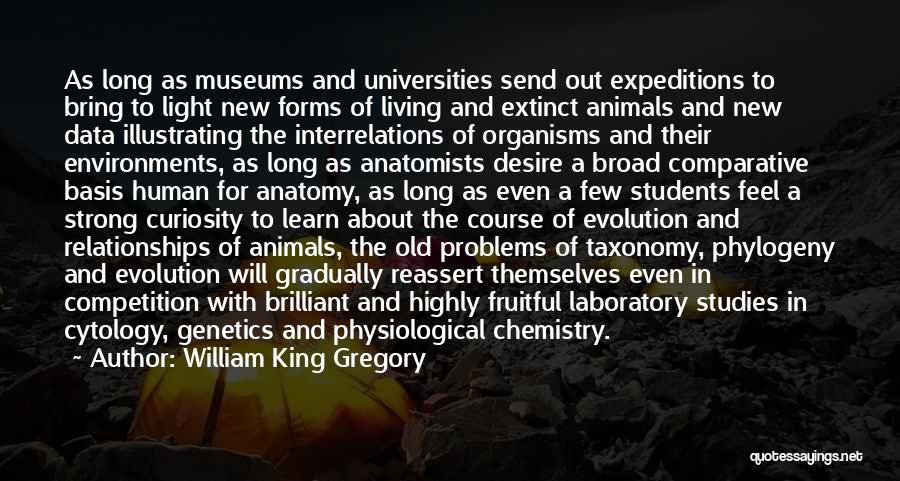 William King Gregory Quotes: As Long As Museums And Universities Send Out Expeditions To Bring To Light New Forms Of Living And Extinct Animals