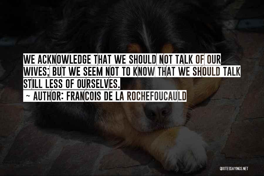 Francois De La Rochefoucauld Quotes: We Acknowledge That We Should Not Talk Of Our Wives; But We Seem Not To Know That We Should Talk