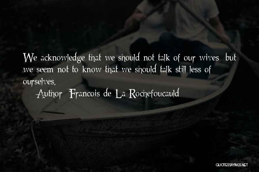 Francois De La Rochefoucauld Quotes: We Acknowledge That We Should Not Talk Of Our Wives; But We Seem Not To Know That We Should Talk