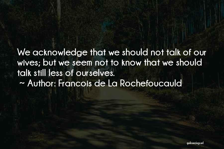 Francois De La Rochefoucauld Quotes: We Acknowledge That We Should Not Talk Of Our Wives; But We Seem Not To Know That We Should Talk