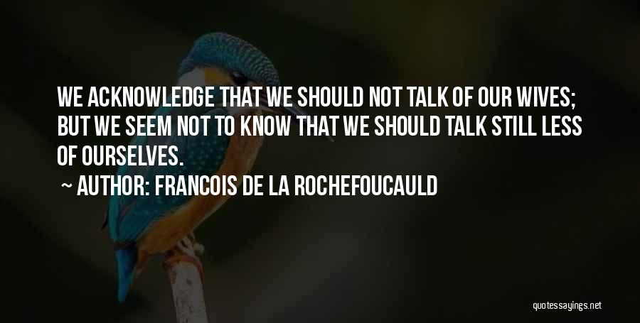 Francois De La Rochefoucauld Quotes: We Acknowledge That We Should Not Talk Of Our Wives; But We Seem Not To Know That We Should Talk