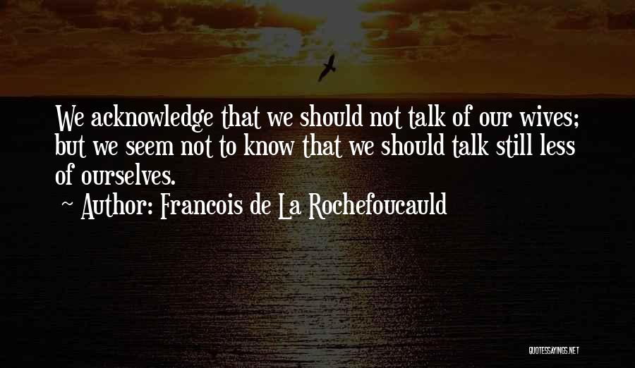 Francois De La Rochefoucauld Quotes: We Acknowledge That We Should Not Talk Of Our Wives; But We Seem Not To Know That We Should Talk