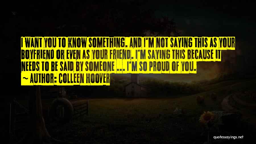 Colleen Hoover Quotes: I Want You To Know Something. And I'm Not Saying This As Your Boyfriend Or Even As Your Friend. I'm