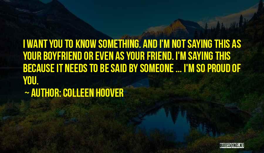 Colleen Hoover Quotes: I Want You To Know Something. And I'm Not Saying This As Your Boyfriend Or Even As Your Friend. I'm