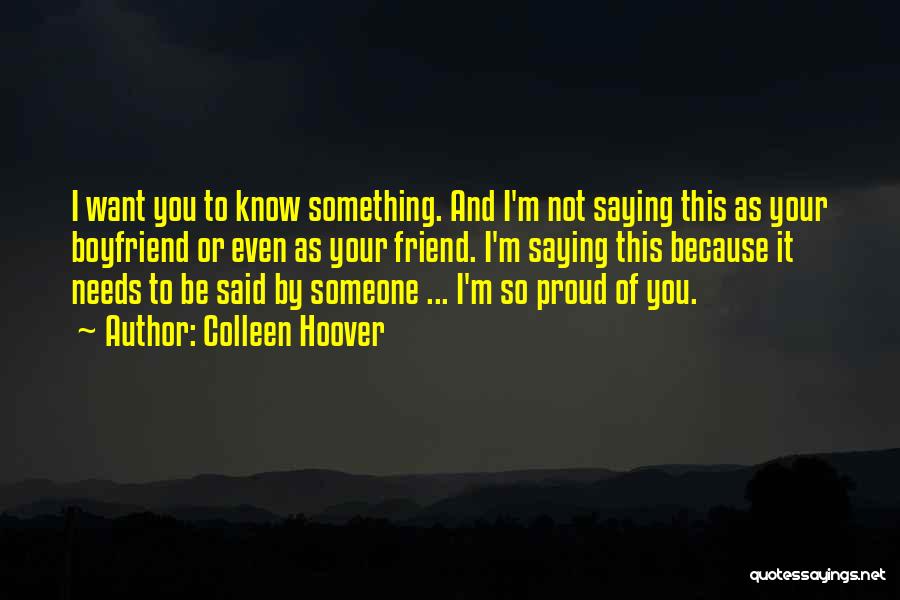 Colleen Hoover Quotes: I Want You To Know Something. And I'm Not Saying This As Your Boyfriend Or Even As Your Friend. I'm