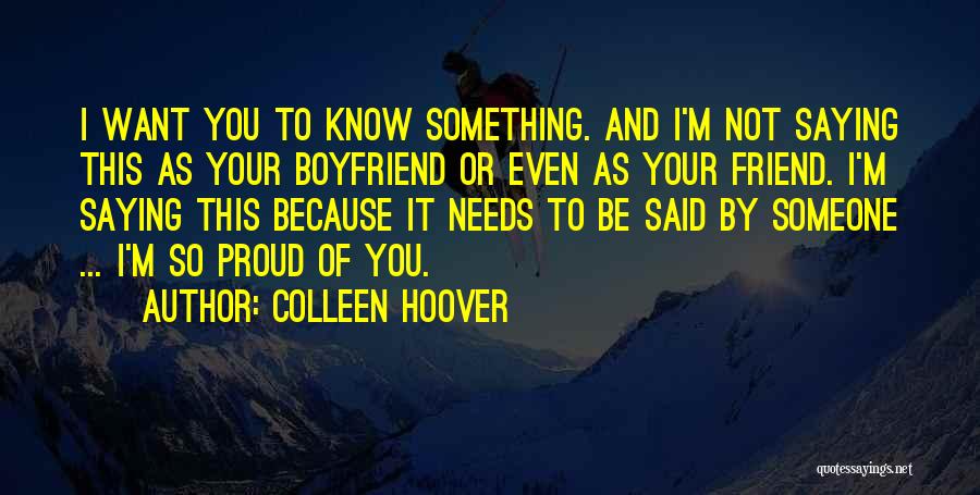 Colleen Hoover Quotes: I Want You To Know Something. And I'm Not Saying This As Your Boyfriend Or Even As Your Friend. I'm