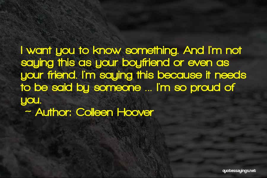 Colleen Hoover Quotes: I Want You To Know Something. And I'm Not Saying This As Your Boyfriend Or Even As Your Friend. I'm