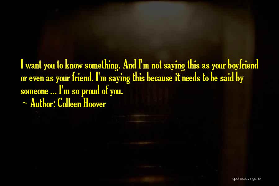 Colleen Hoover Quotes: I Want You To Know Something. And I'm Not Saying This As Your Boyfriend Or Even As Your Friend. I'm