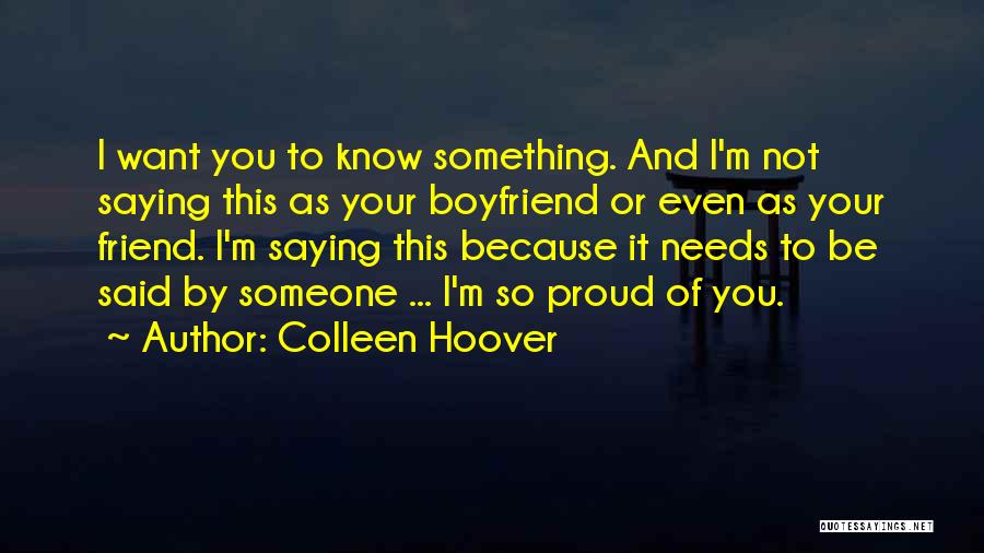 Colleen Hoover Quotes: I Want You To Know Something. And I'm Not Saying This As Your Boyfriend Or Even As Your Friend. I'm