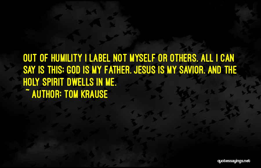 Tom Krause Quotes: Out Of Humility I Label Not Myself Or Others. All I Can Say Is This; God Is My Father. Jesus