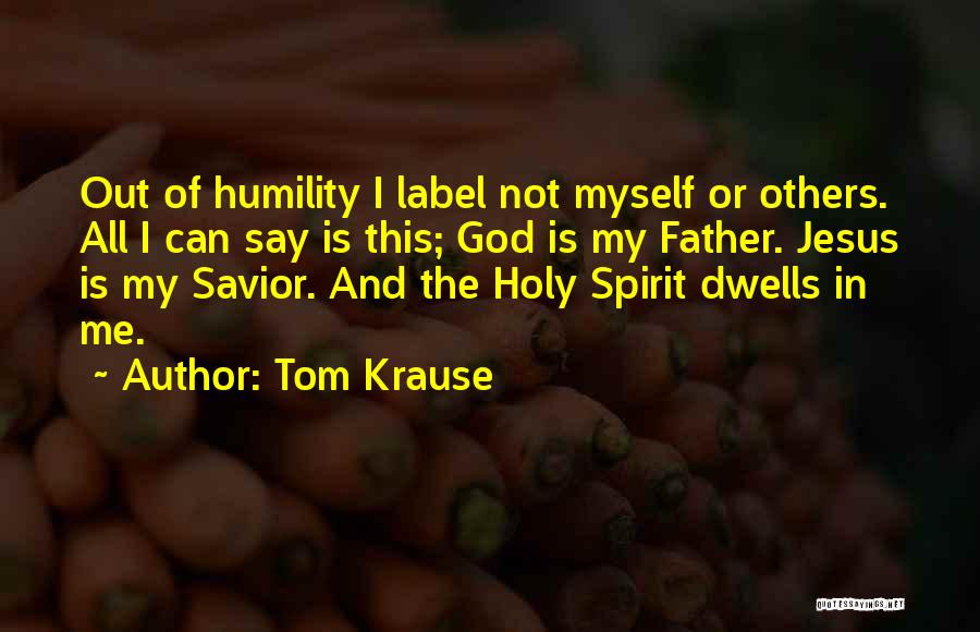 Tom Krause Quotes: Out Of Humility I Label Not Myself Or Others. All I Can Say Is This; God Is My Father. Jesus