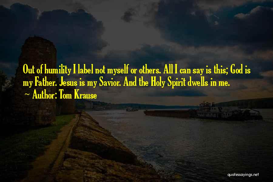 Tom Krause Quotes: Out Of Humility I Label Not Myself Or Others. All I Can Say Is This; God Is My Father. Jesus