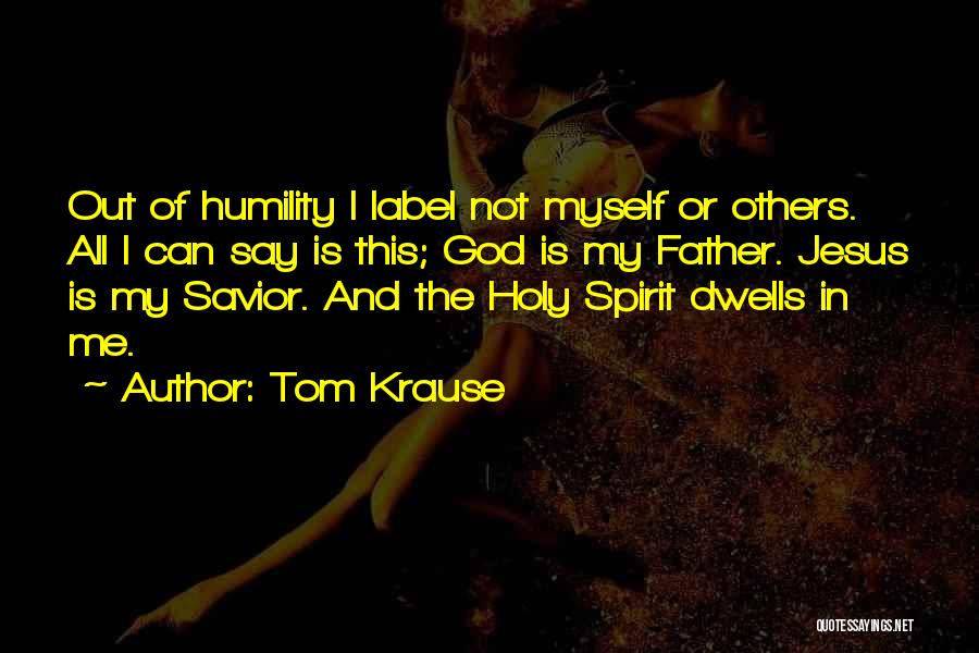 Tom Krause Quotes: Out Of Humility I Label Not Myself Or Others. All I Can Say Is This; God Is My Father. Jesus