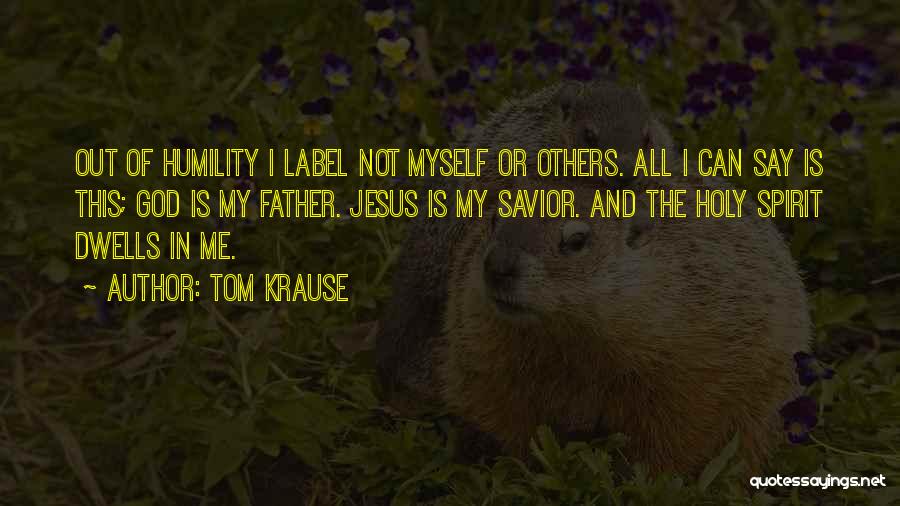 Tom Krause Quotes: Out Of Humility I Label Not Myself Or Others. All I Can Say Is This; God Is My Father. Jesus
