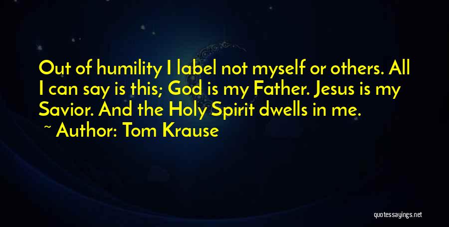 Tom Krause Quotes: Out Of Humility I Label Not Myself Or Others. All I Can Say Is This; God Is My Father. Jesus