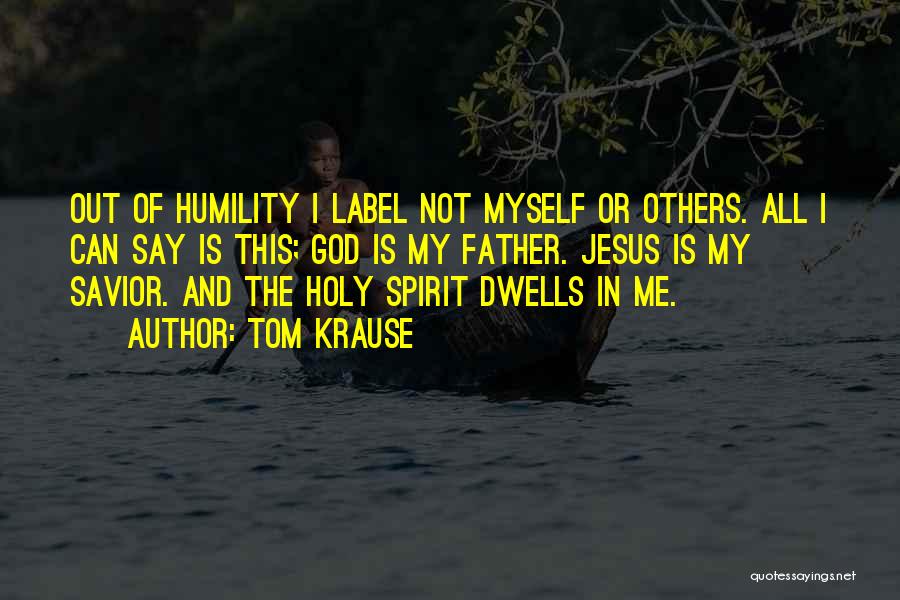 Tom Krause Quotes: Out Of Humility I Label Not Myself Or Others. All I Can Say Is This; God Is My Father. Jesus