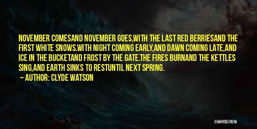 Clyde Watson Quotes: November Comesand November Goes,with The Last Red Berriesand The First White Snows.with Night Coming Early,and Dawn Coming Late,and Ice In