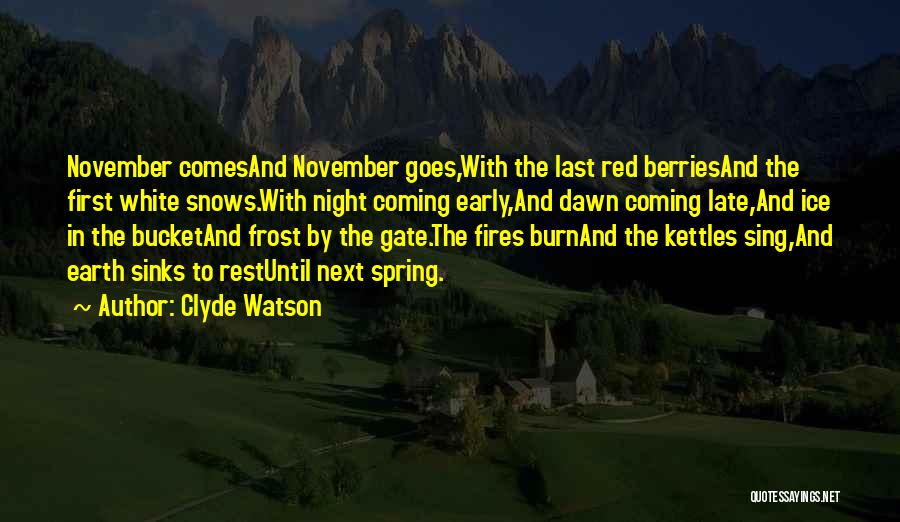 Clyde Watson Quotes: November Comesand November Goes,with The Last Red Berriesand The First White Snows.with Night Coming Early,and Dawn Coming Late,and Ice In