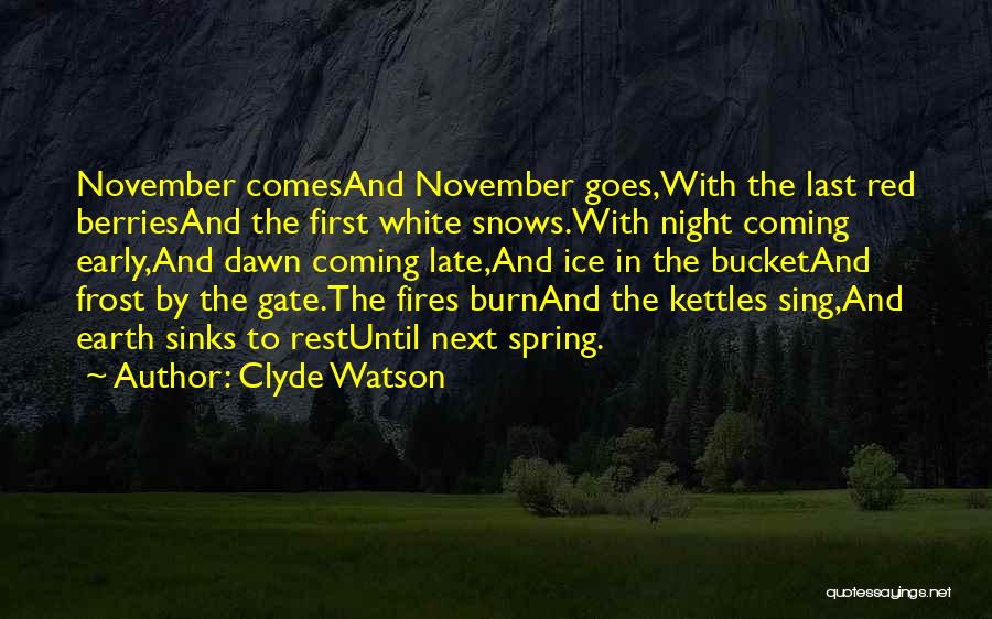 Clyde Watson Quotes: November Comesand November Goes,with The Last Red Berriesand The First White Snows.with Night Coming Early,and Dawn Coming Late,and Ice In