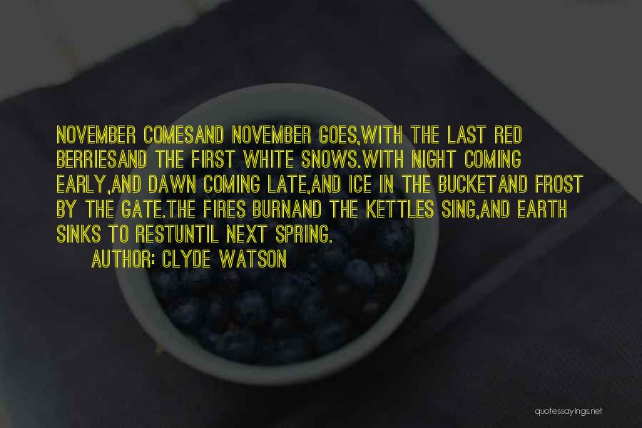 Clyde Watson Quotes: November Comesand November Goes,with The Last Red Berriesand The First White Snows.with Night Coming Early,and Dawn Coming Late,and Ice In