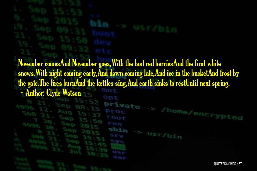 Clyde Watson Quotes: November Comesand November Goes,with The Last Red Berriesand The First White Snows.with Night Coming Early,and Dawn Coming Late,and Ice In