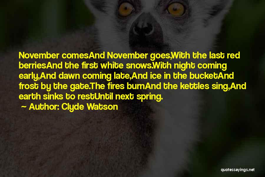 Clyde Watson Quotes: November Comesand November Goes,with The Last Red Berriesand The First White Snows.with Night Coming Early,and Dawn Coming Late,and Ice In