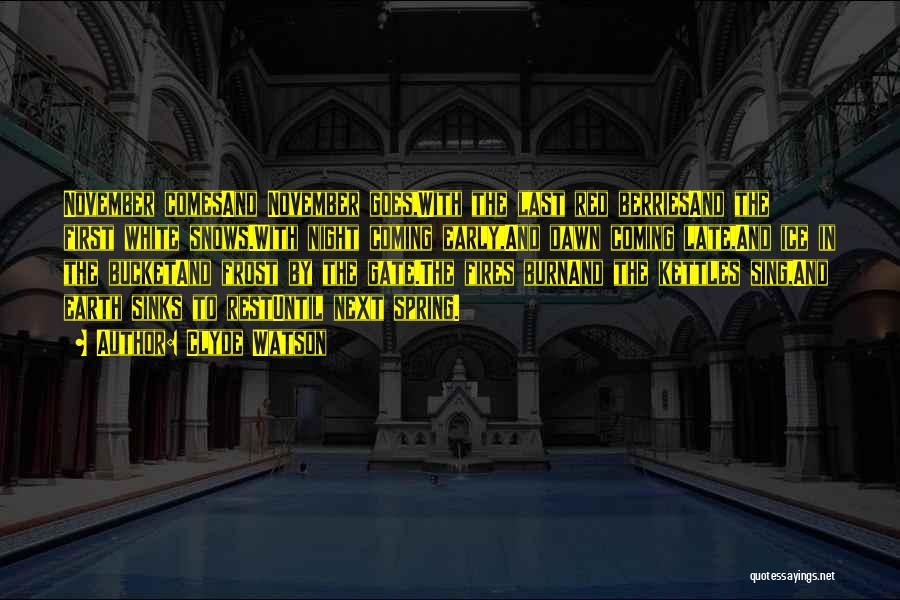 Clyde Watson Quotes: November Comesand November Goes,with The Last Red Berriesand The First White Snows.with Night Coming Early,and Dawn Coming Late,and Ice In