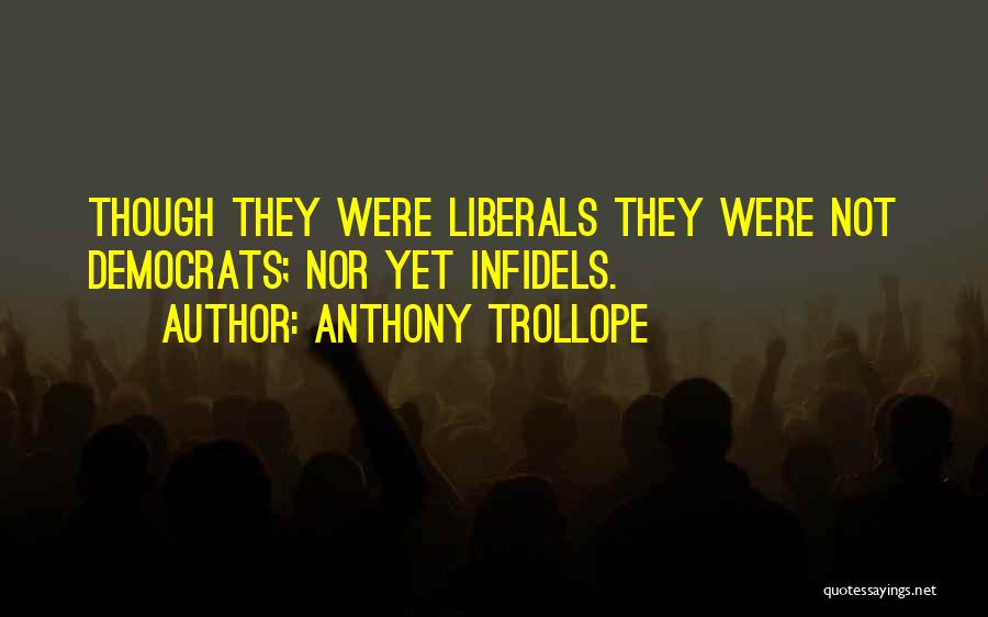 Anthony Trollope Quotes: Though They Were Liberals They Were Not Democrats; Nor Yet Infidels.