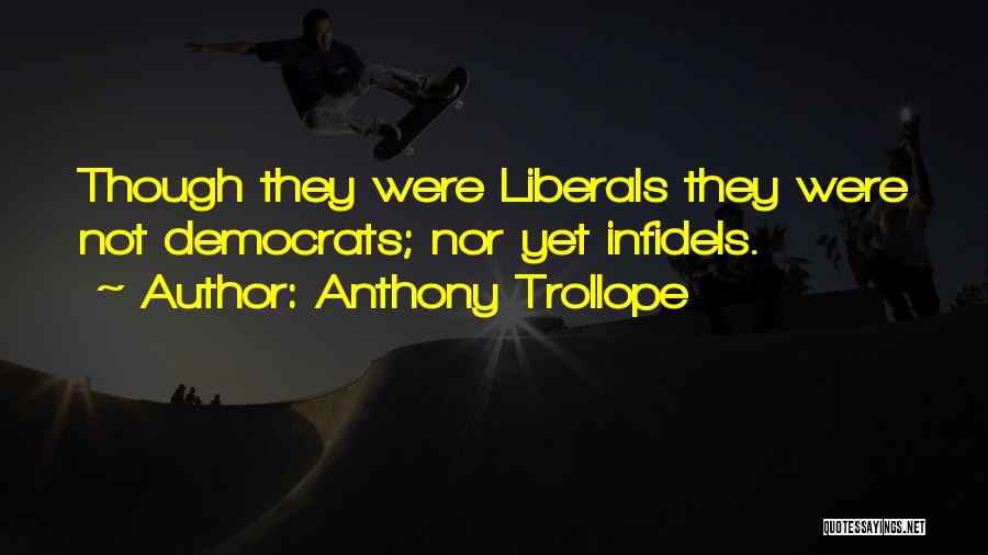 Anthony Trollope Quotes: Though They Were Liberals They Were Not Democrats; Nor Yet Infidels.