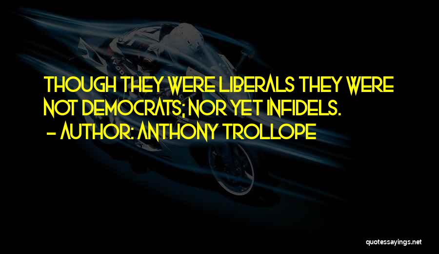 Anthony Trollope Quotes: Though They Were Liberals They Were Not Democrats; Nor Yet Infidels.