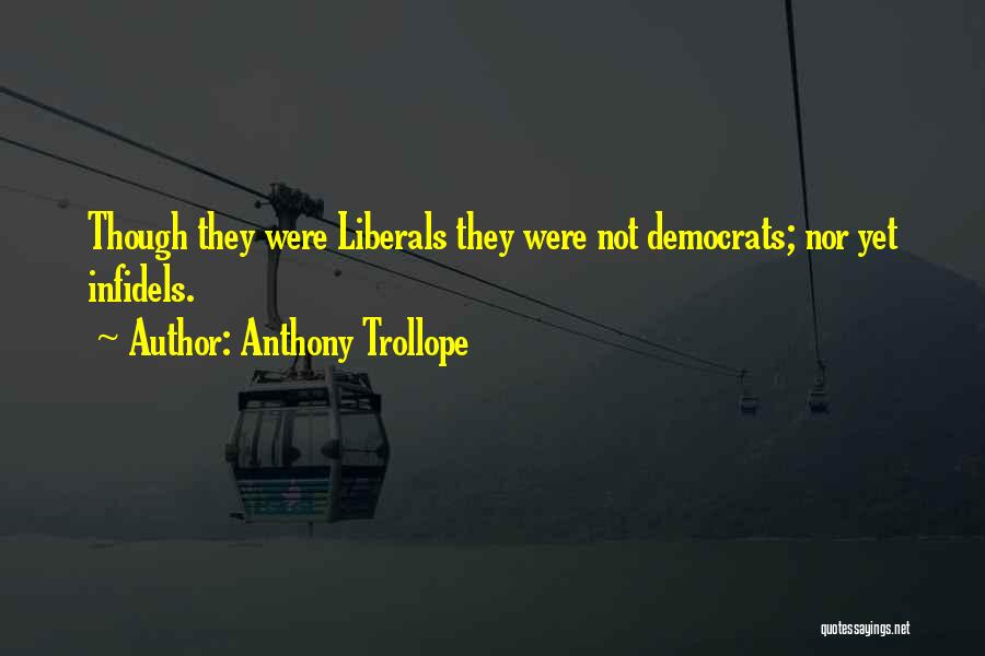 Anthony Trollope Quotes: Though They Were Liberals They Were Not Democrats; Nor Yet Infidels.