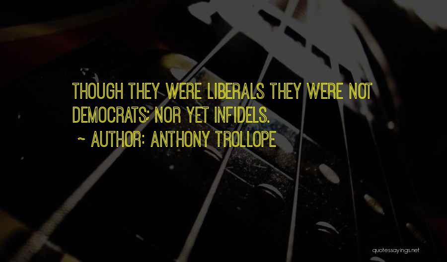 Anthony Trollope Quotes: Though They Were Liberals They Were Not Democrats; Nor Yet Infidels.