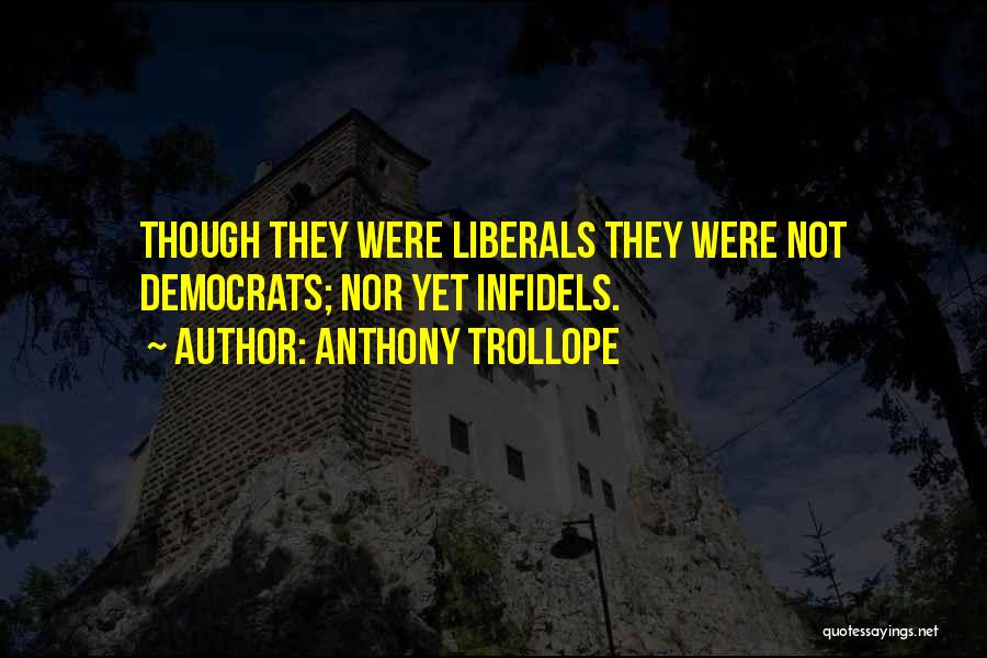 Anthony Trollope Quotes: Though They Were Liberals They Were Not Democrats; Nor Yet Infidels.