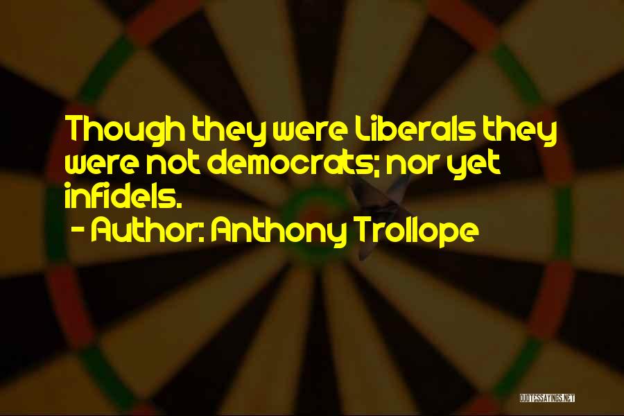 Anthony Trollope Quotes: Though They Were Liberals They Were Not Democrats; Nor Yet Infidels.