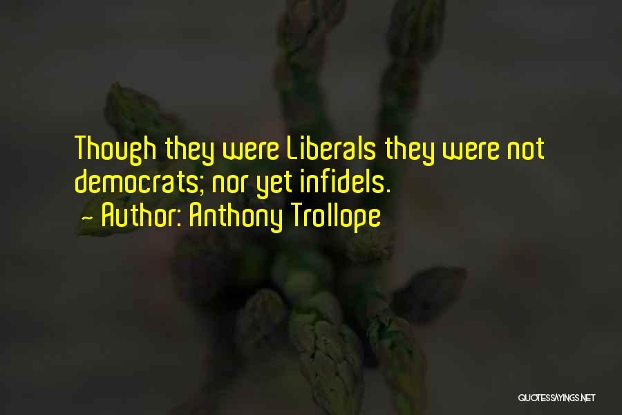 Anthony Trollope Quotes: Though They Were Liberals They Were Not Democrats; Nor Yet Infidels.