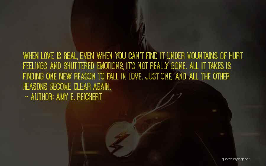 Amy E. Reichert Quotes: When Love Is Real, Even When You Can't Find It Under Mountains Of Hurt Feelings And Shuttered Emotions, It's Not