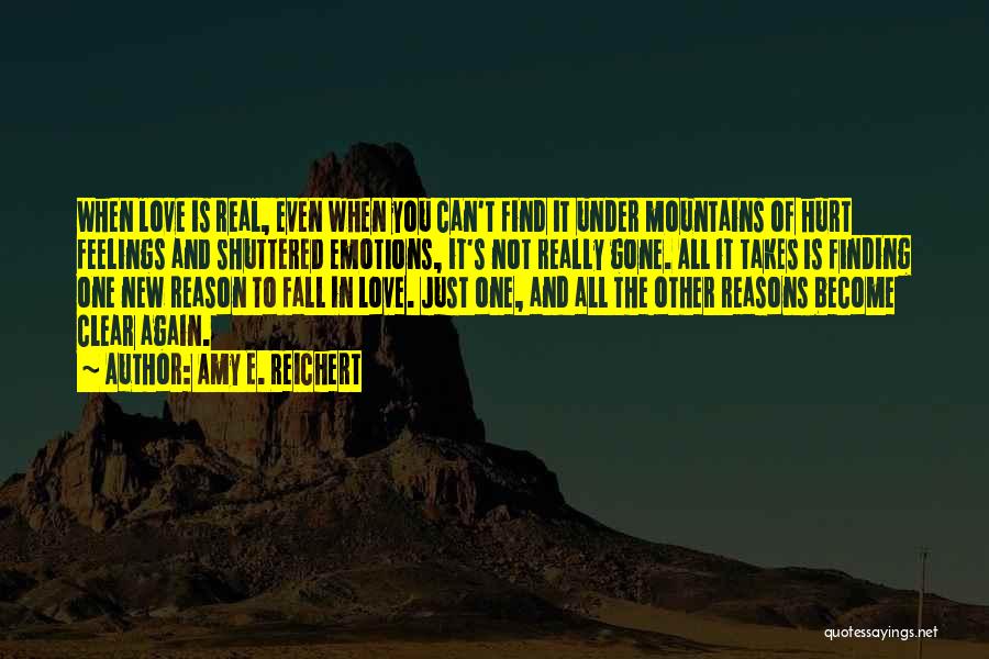 Amy E. Reichert Quotes: When Love Is Real, Even When You Can't Find It Under Mountains Of Hurt Feelings And Shuttered Emotions, It's Not