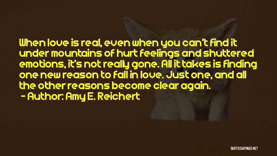 Amy E. Reichert Quotes: When Love Is Real, Even When You Can't Find It Under Mountains Of Hurt Feelings And Shuttered Emotions, It's Not