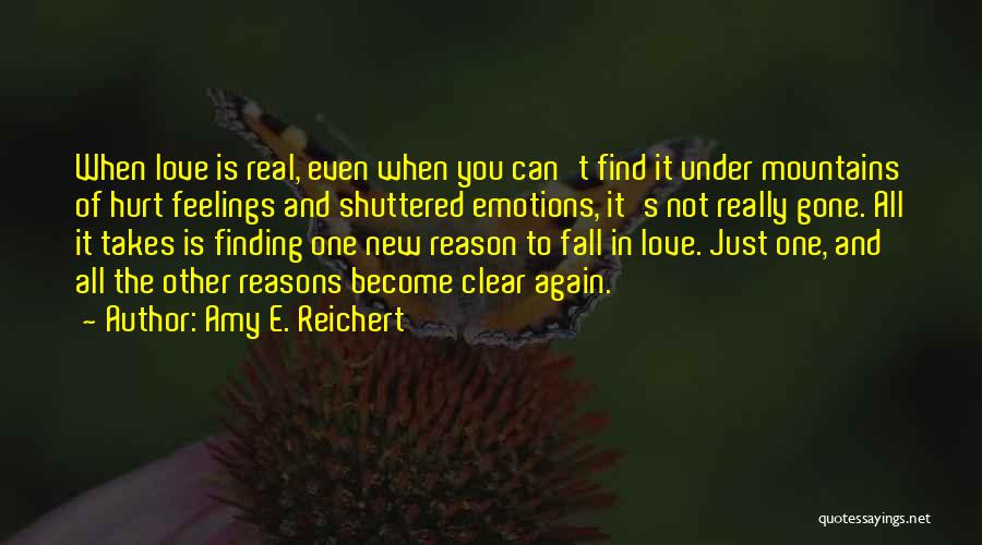 Amy E. Reichert Quotes: When Love Is Real, Even When You Can't Find It Under Mountains Of Hurt Feelings And Shuttered Emotions, It's Not