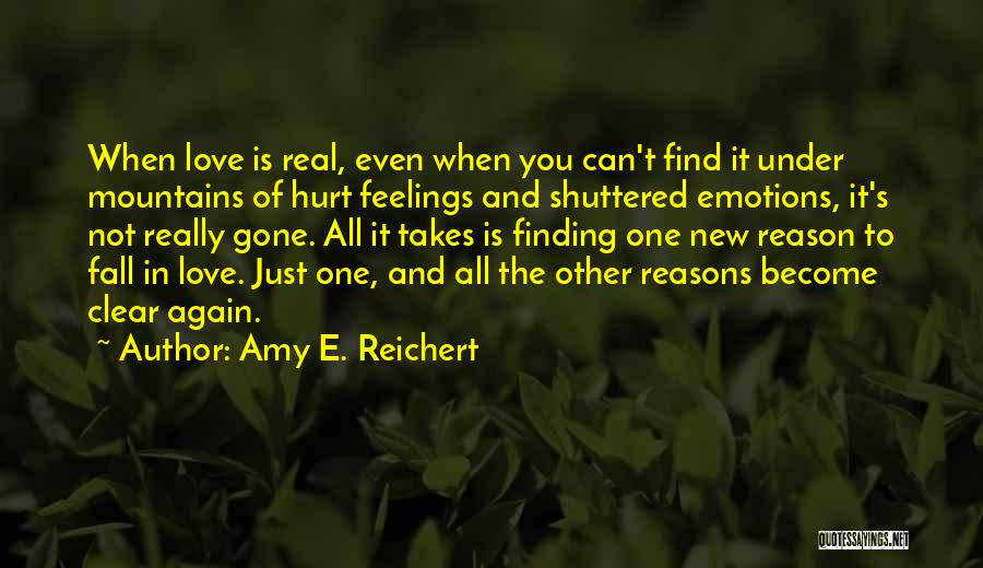 Amy E. Reichert Quotes: When Love Is Real, Even When You Can't Find It Under Mountains Of Hurt Feelings And Shuttered Emotions, It's Not