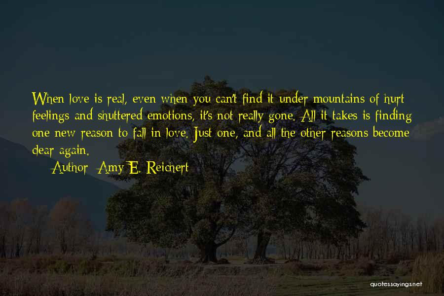Amy E. Reichert Quotes: When Love Is Real, Even When You Can't Find It Under Mountains Of Hurt Feelings And Shuttered Emotions, It's Not