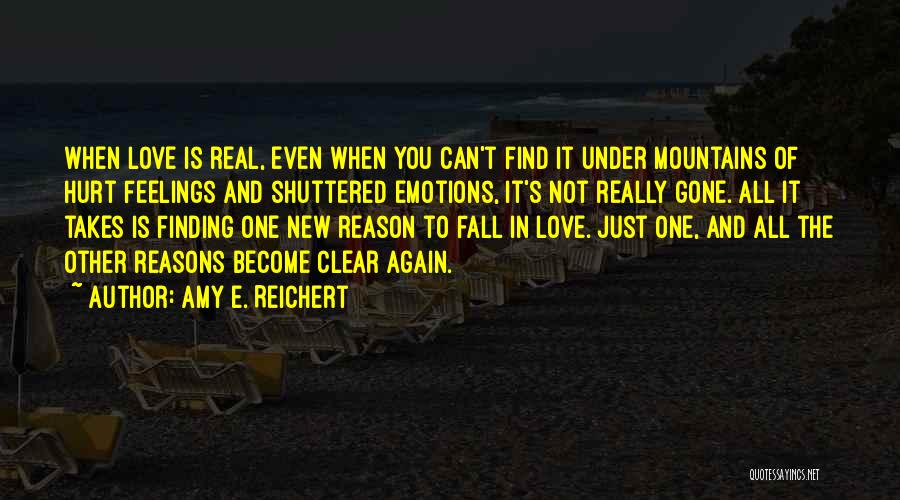 Amy E. Reichert Quotes: When Love Is Real, Even When You Can't Find It Under Mountains Of Hurt Feelings And Shuttered Emotions, It's Not