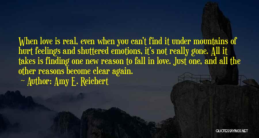 Amy E. Reichert Quotes: When Love Is Real, Even When You Can't Find It Under Mountains Of Hurt Feelings And Shuttered Emotions, It's Not