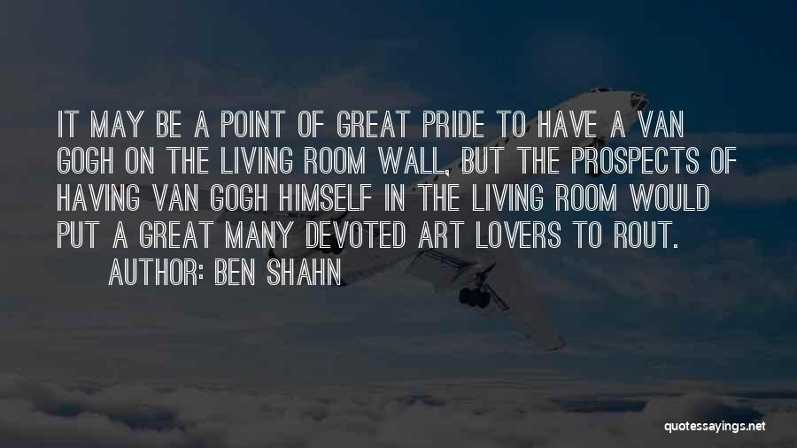 Ben Shahn Quotes: It May Be A Point Of Great Pride To Have A Van Gogh On The Living Room Wall, But The