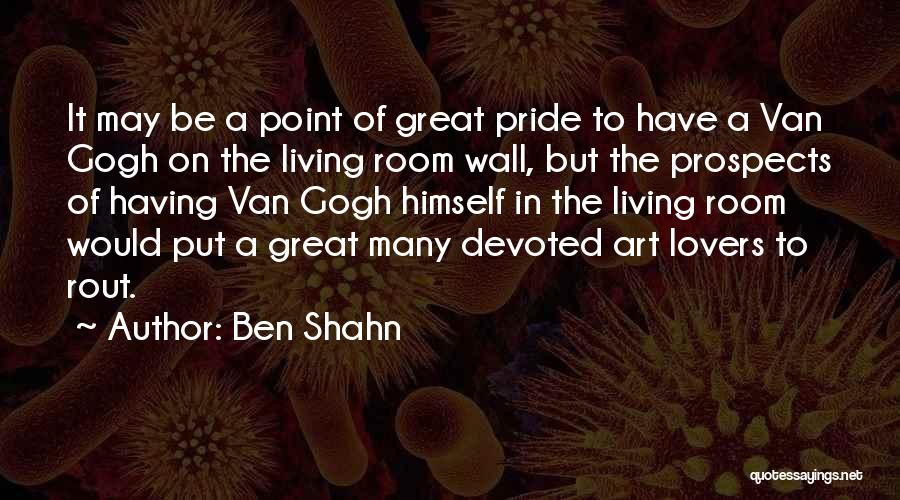 Ben Shahn Quotes: It May Be A Point Of Great Pride To Have A Van Gogh On The Living Room Wall, But The